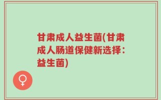 甘肃成人益生菌(甘肃成人肠道保健新选择：益生菌)