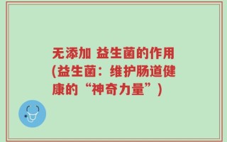 无添加 益生菌的作用(益生菌：维护肠道健康的“神奇力量”)