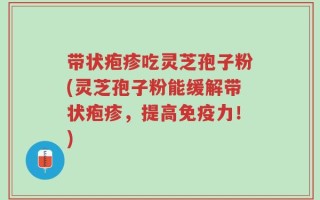 带状疱疹吃灵芝孢子粉(灵芝孢子粉能缓解带状疱疹，提高免疫力！)