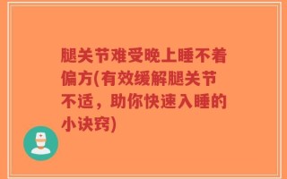腿关节难受晚上睡不着偏方(有效缓解腿关节不适，助你快速入睡的小诀窍)