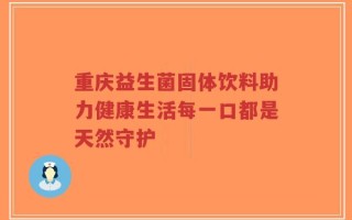 重庆益生菌固体饮料助力健康生活每一口都是天然守护