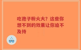 吃孢子粉火大？这些你想不到的效果让你迫不及待