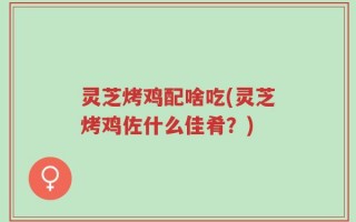 灵芝烤鸡配啥吃(灵芝烤鸡佐什么佳肴？)