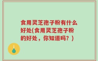 食用灵芝孢子粉有什么好处(食用灵芝孢子粉的好处，你知道吗？)
