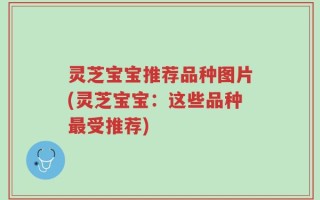 灵芝宝宝推荐品种图片(灵芝宝宝：这些品种最受推荐)