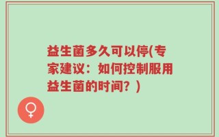 益生菌多久可以停(专家建议：如何控制服用益生菌的时间？)