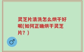灵芝片清洗怎么烘干好呢(如何正确烘干灵芝片？)