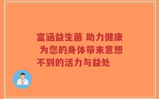 富涵益生菌 助力健康 为您的身体带来意想不到的活力与益处