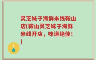 灵芝妹子海鲜米线鞍山店(鞍山灵芝妹子海鲜米线开店，味道绝佳！)