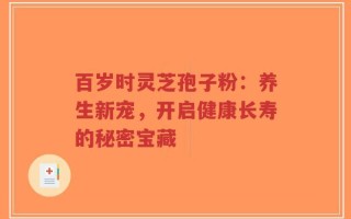 百岁时灵芝孢子粉：养生新宠，开启健康长寿的秘密宝藏