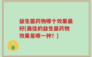 益生菌药物哪个效果最好(最佳的益生菌药物效果是哪一种？)