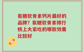 氨糖软骨素钙片最好的品牌？氨糖软骨素排行榜上大家吃的哪款效果比较好