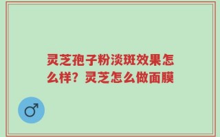 灵芝孢子粉淡斑效果怎么样？灵芝怎么做面膜