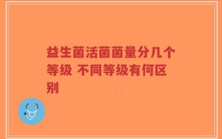 益生菌活菌菌量分几个等级 不同等级有何区别