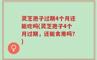 灵芝孢子过期4个月还能吃吗(灵芝孢子4个月过期，还能食用吗？)