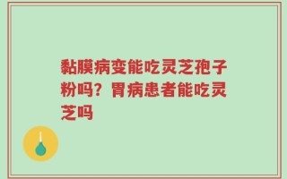 黏膜病变能吃灵芝孢子粉吗？胃病患者能吃灵芝吗
