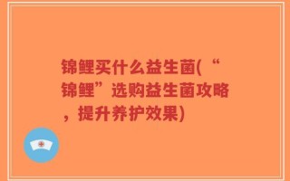 锦鲤买什么益生菌(“锦鲤”选购益生菌攻略，提升养护效果)