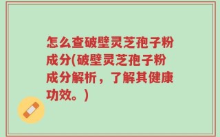 怎么查破壁灵芝孢子粉成分(破壁灵芝孢子粉成分解析，了解其健康功效。)