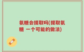 氨糖会提取吗(提取氨糖 一个可能的做法)