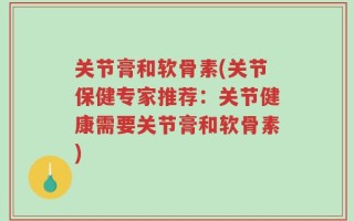 关节膏和软骨素(关节保健专家推荐：关节健康需要关节膏和软骨素)