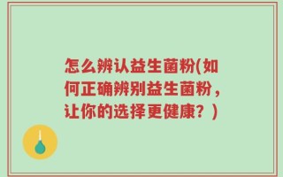 怎么辨认益生菌粉(如何正确辨别益生菌粉，让你的选择更健康？)