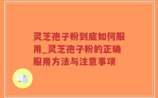 灵芝孢子粉到底如何服用_灵芝孢子粉的正确服用方法与注意事项