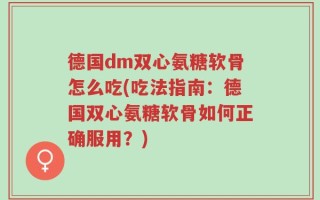 德国dm双心氨糖软骨怎么吃(吃法指南：德国双心氨糖软骨如何正确服用？)