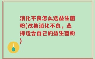 消化不良怎么选益生菌粉(改善消化不良，选择适合自己的益生菌粉)