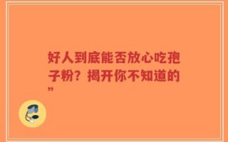 好人到底能否放心吃孢子粉？揭开你不知道的”