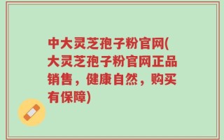 中大灵芝孢子粉官网(大灵芝孢子粉官网正品销售，健康自然，购买有保障)