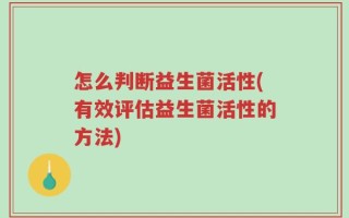 怎么判断益生菌活性(有效评估益生菌活性的方法)