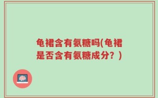 龟裙含有氨糖吗(龟裙是否含有氨糖成分？)