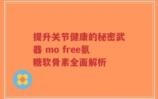 提升关节健康的秘密武器 mo free氨糖软骨素全面解析