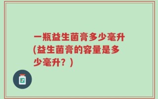 一瓶益生菌膏多少毫升(益生菌膏的容量是多少毫升？)