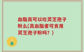 血脂高可以吃灵芝孢子粉么(高血脂者可食用灵芝孢子粉吗？)