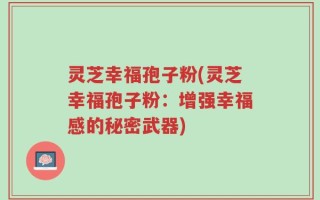 灵芝幸福孢子粉(灵芝幸福孢子粉：增强幸福感的秘密武器)