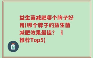 益生菌减肥哪个牌子好用(哪个牌子的益生菌减肥效果最佳？ – 推荐Top5)