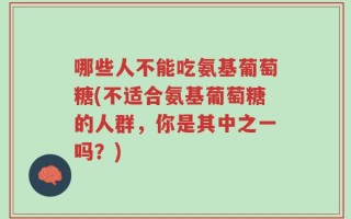 哪些人不能吃氨基葡萄糖(不适合氨基葡萄糖的人群，你是其中之一吗？)