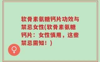 软骨素氨糖钙片功效与禁忌女性(软骨素氨糖钙片：女性慎用，这些禁忌需知！)