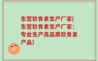 东营软骨素生产厂家(东营软骨素生产厂家：专业生产高品质软骨素产品)