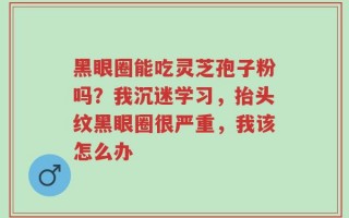 黑眼圈能吃灵芝孢子粉吗？我沉迷学习，抬头纹黑眼圈很严重，我该怎么办