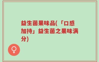 益生菌果味品(「口感加持」益生菌之果味满分)