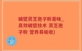 破壁灵芝孢子粉是味_高效破壁技术 灵芝孢子粉 营养易吸收)