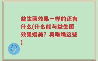 益生菌效果一样的还有什么(什么能与益生菌效果媲美？再瞧瞧这些)