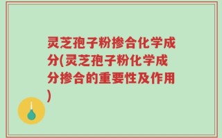 灵芝孢子粉掺合化学成分(灵芝孢子粉化学成分掺合的重要性及作用)