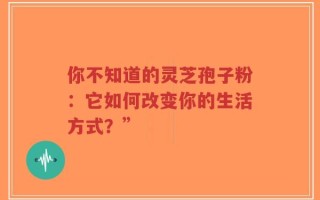 你不知道的灵芝孢子粉：它如何改变你的生活方式？”