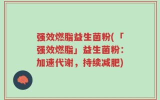 强效燃脂益生菌粉(「强效燃脂」益生菌粉：加速代谢，持续减肥)