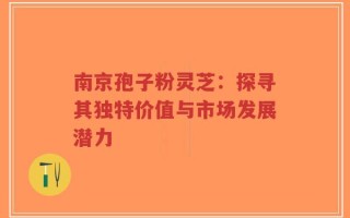 南京孢子粉灵芝：探寻其独特价值与市场发展潜力