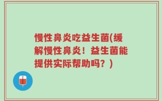慢性鼻炎吃益生菌(缓解慢性鼻炎！益生菌能提供实际帮助吗？)