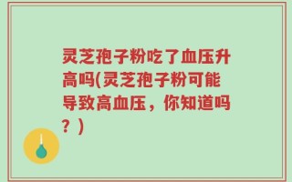 灵芝孢子粉吃了血压升高吗(灵芝孢子粉可能导致高血压，你知道吗？)
